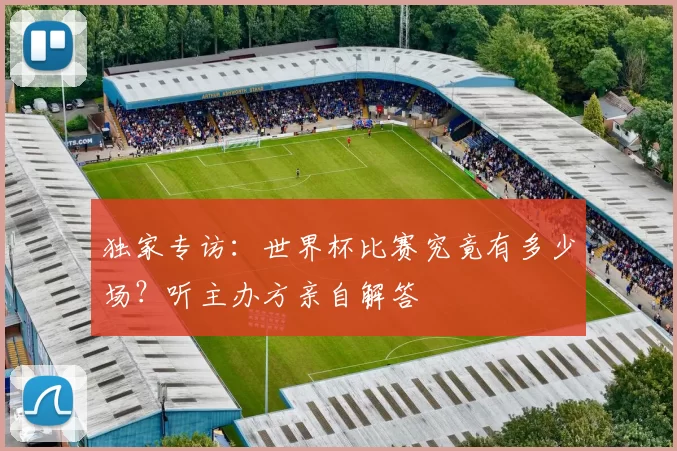 独家专访:世界杯比赛究竟有多少场?听主办方亲自解答