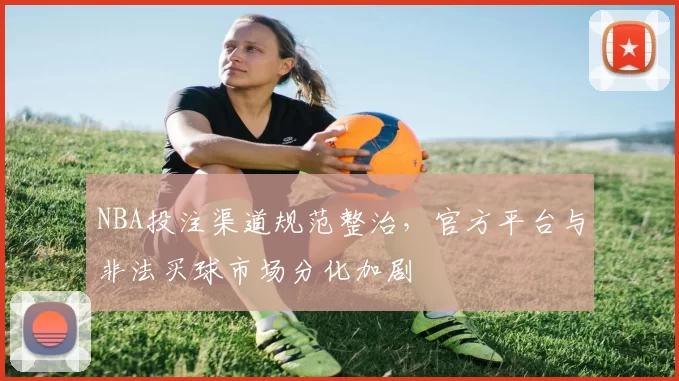 NBA投注渠道规范整治，官方平台与非法买球市场分化加剧