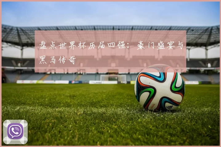 盘点世界杯历届四强：豪门盛宴与黑马传奇