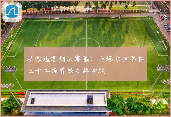 从预选赛到决赛圈：卡塔尔世界杯三十二强晋级之路回顾