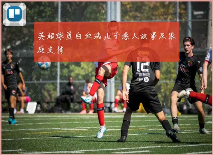 英超球员白血病儿子感人故事及家庭支持