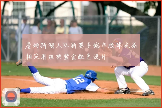 詹姆斯湖人队新赛季城市版球衣亮相采用经典紫金配色设计