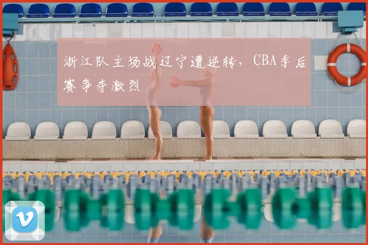 浙江队主场战辽宁遭逆转,CBA季后赛争夺激烈