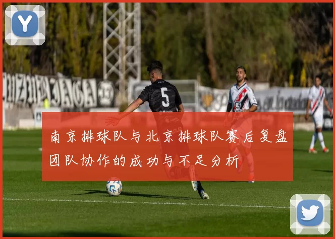 南京排球队与北京排球队赛后复盘团队协作的成功与不足分析