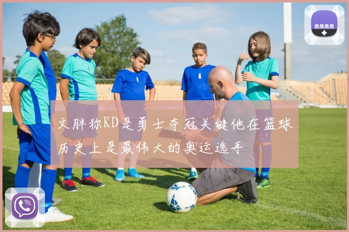 文胖称KD是勇士夺冠关键他在篮球历史上是最伟大的奥运选手