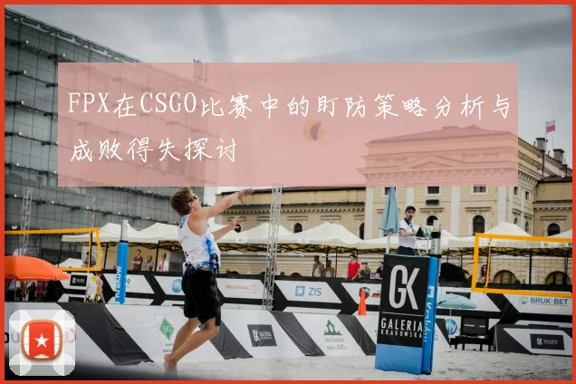 FPX在CSGO比赛中的盯防策略分析与成败得失探讨