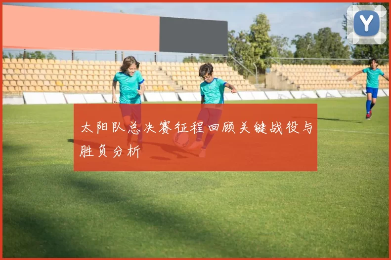 太阳队总决赛征程回顾关键战役与胜负分析
