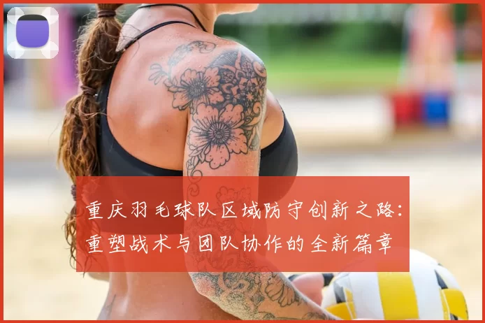 重庆羽毛球队区域防守创新之路:重塑战术与团队协作的全新篇章