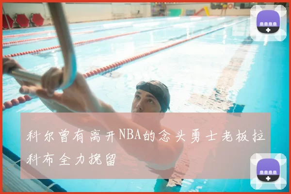科尔曾有离开NBA的念头勇士老板拉科布全力挽留