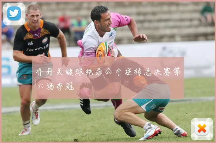 乔丹关键球绝杀公牛逆转总决赛第六场夺冠