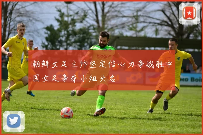 朝鲜女足主帅坚定信心力争战胜中国女足争夺小组头名