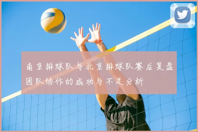南京排球队与北京排球队赛后复盘团队协作的成功与不足分析