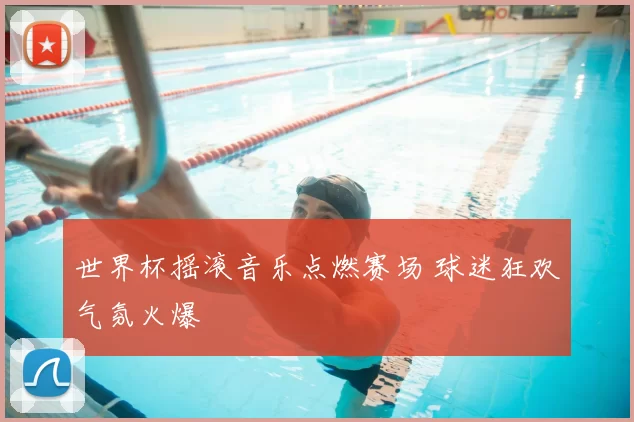 世界杯摇滚音乐点燃赛场 球迷狂欢气氛火爆