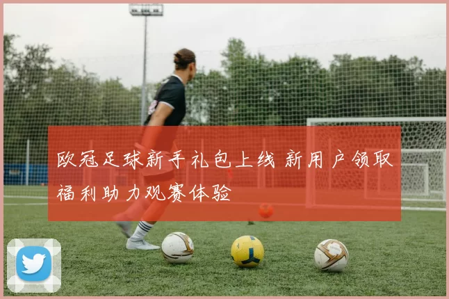 欧冠足球新手礼包上线 新用户领取福利助力观赛体验