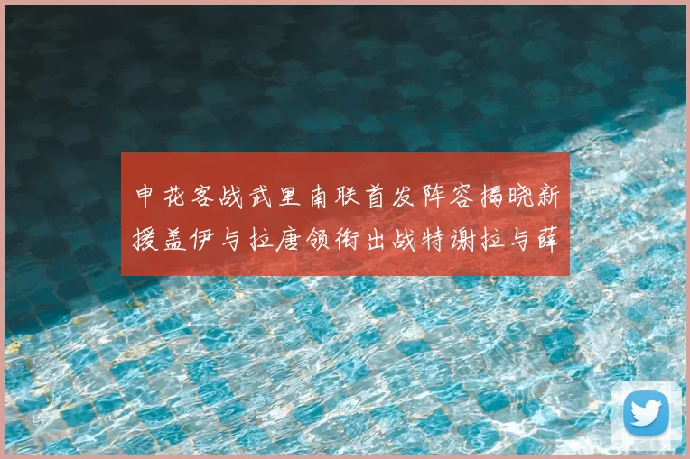 申花客战武里南联首发阵容揭晓新援盖伊与拉唐领衔出战特谢拉与薛庆浩同场竞技
