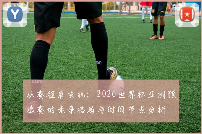从赛程看玄机:2026世界杯亚洲预选赛的竞争格局与时间节点分析
