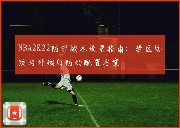 NBA2K22防守战术设置指南：禁区协防与外线盯防的配置方案