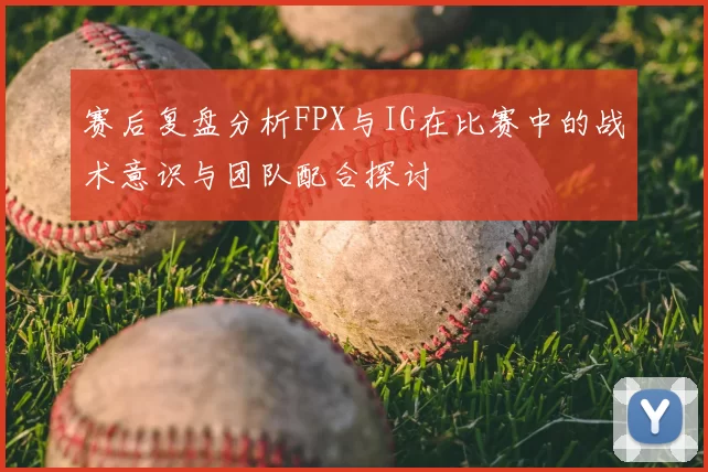 赛后复盘分析FPX与IG在比赛中的战术意识与团队配合探讨