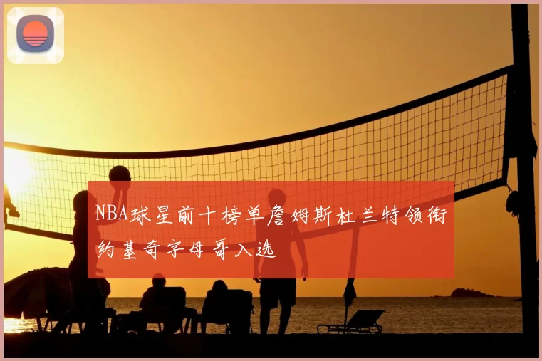 NBA球星前十榜单詹姆斯杜兰特领衔约基奇字母哥入选