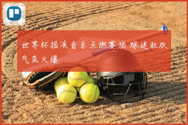 世界杯摇滚音乐点燃赛场 球迷狂欢气氛火爆