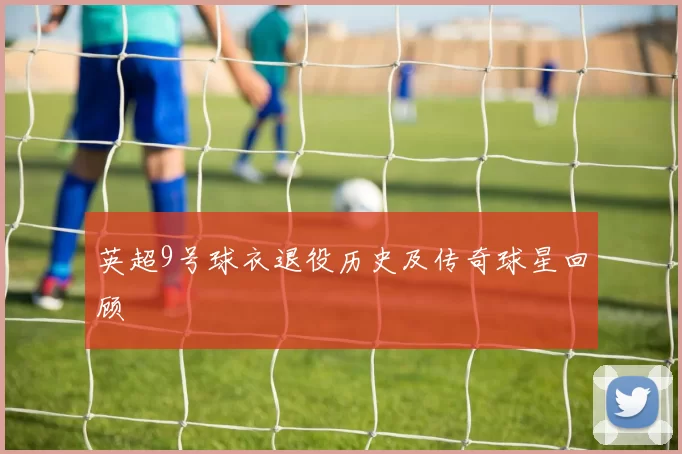 英超9号球衣退役历史及传奇球星回顾