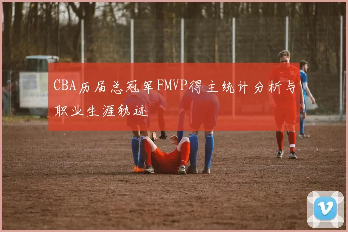 CBA历届总冠军FMVP得主统计分析与职业生涯轨迹