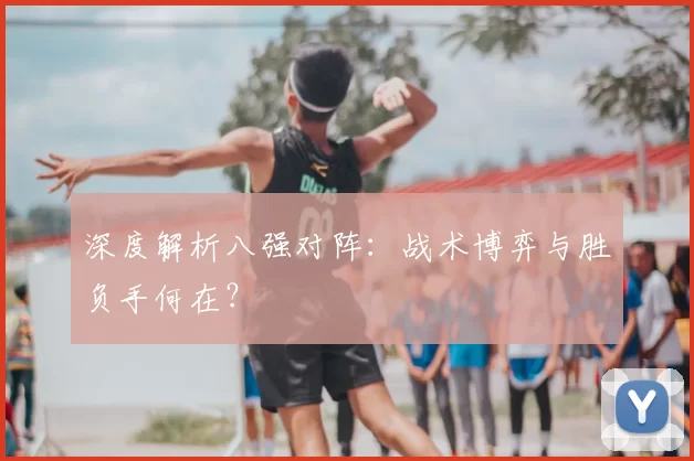 深度解析八强对阵:战术博弈与胜负手何在?