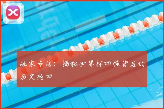 独家专访：揭秘世界杯四强背后的历史轮回