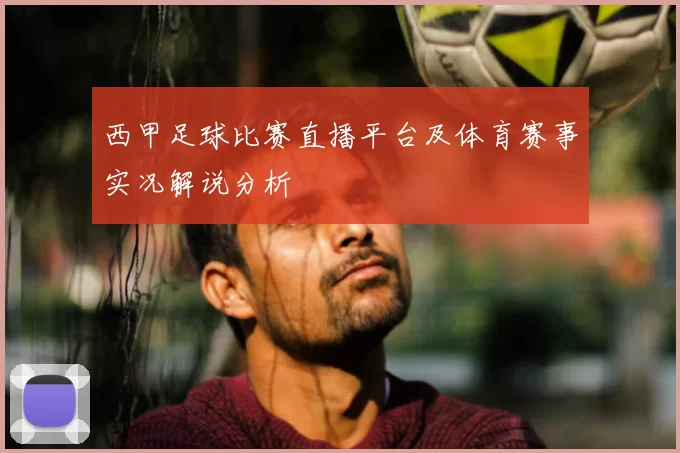 西甲足球比赛直播平台及体育赛事实况解说分析