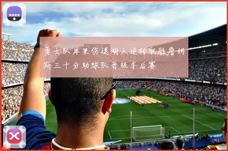 勇士队库里伤退湖人逆转取胜詹姆斯三十分助球队晋级季后赛