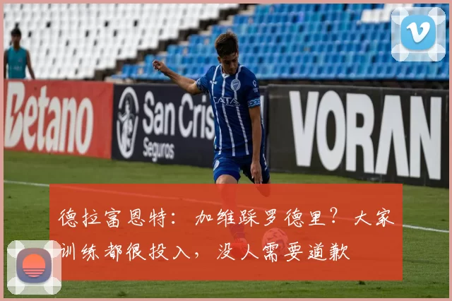 德拉富恩特:加维踩罗德里?大家训练都很投入,没人需要道歉
