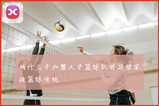 纳什儿子加盟大学篮球队将延续家族篮球传统