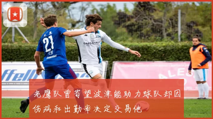 老鹰队曾寄望波津能助力球队却因伤病和出勤率决定交易他