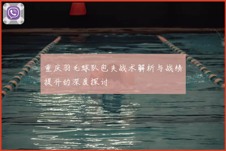 重庆羽毛球队包夹战术解析与战绩提升的深度探讨