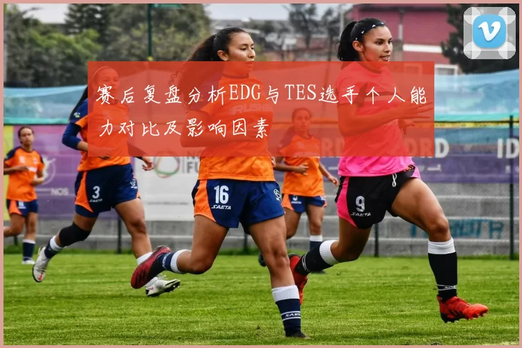 赛后复盘分析EDG与TES选手个人能力对比及影响因素