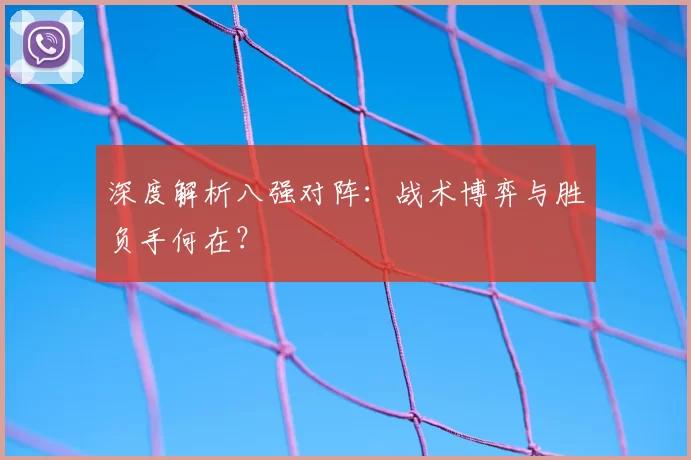 深度解析八强对阵:战术博弈与胜负手何在?