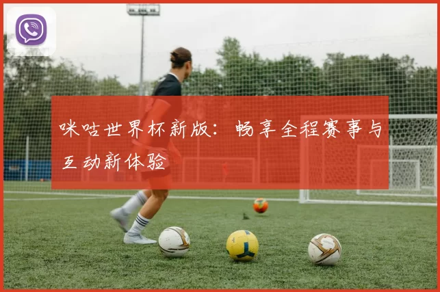 咪咕世界杯新版:畅享全程赛事与互动新体验