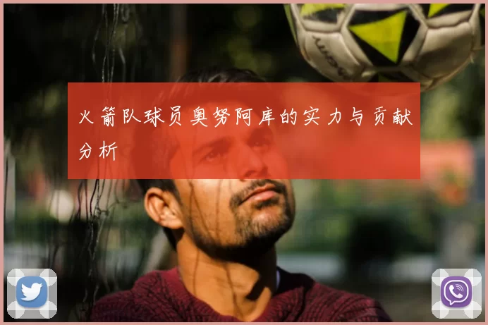 火箭队球员奥努阿库的实力与贡献分析