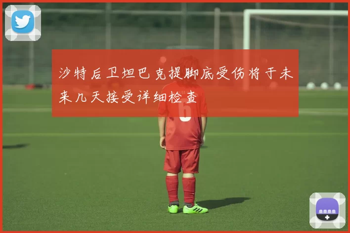 沙特后卫坦巴克提脚底受伤将于未来几天接受详细检查