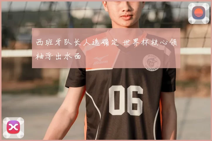 西班牙队长人选确定 世界杯核心领袖浮出水面