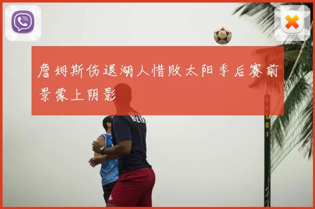 詹姆斯伤退湖人惜败太阳季后赛前景蒙上阴影