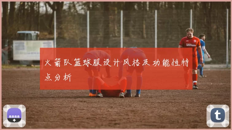 火箭队篮球服设计风格及功能性特点分析