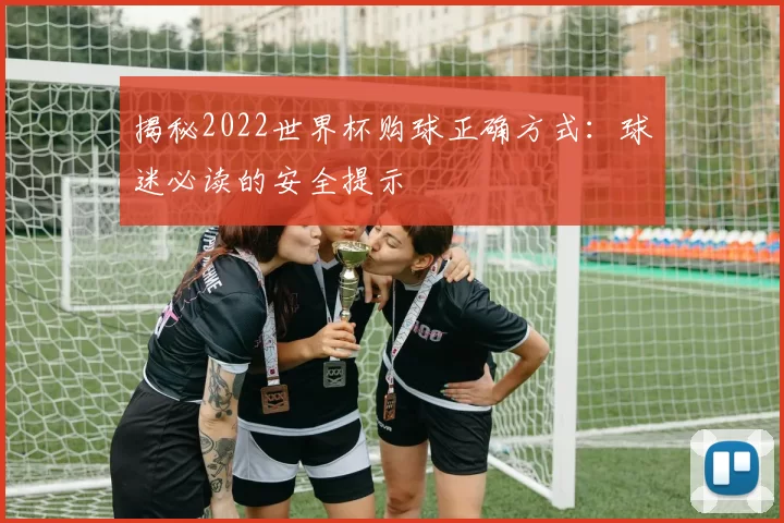 揭秘2022世界杯购球正确方式:球迷必读的安全提示
