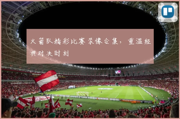 火箭队精彩比赛录像合集，重温经典对决时刻