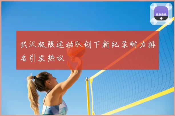 武汉极限运动队创下新纪录耐力排名引发热议