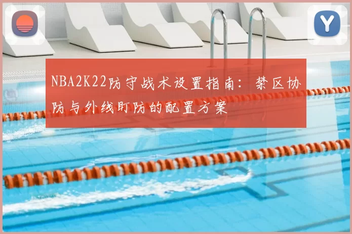 NBA2K22防守战术设置指南：禁区协防与外线盯防的配置方案