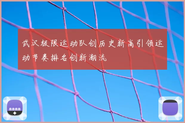 武汉极限运动队创历史新高引领运动节奏排名创新潮流