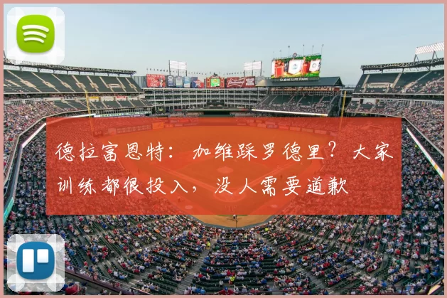 德拉富恩特：加维踩罗德里？大家训练都很投入，没人需要道歉