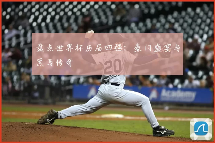盘点世界杯历届四强:豪门盛宴与黑马传奇