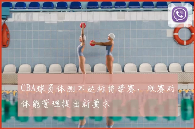 CBA球员体测不达标将禁赛，联赛对体能管理提出新要求